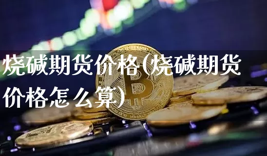 烧碱期货价格(烧碱期货价格怎么算)_https://www.qgjzrcxxzxpt.com_广期所_第1张