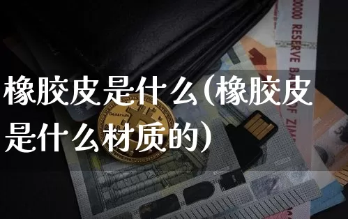 橡胶皮是什么(橡胶皮是什么材质的)_https://www.qgjzrcxxzxpt.com_广期所_第1张