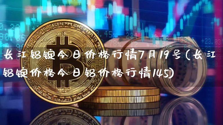 长江铝锭今日价格行情7月19号(长江铝锭价格今日铝价格行情145)_https://www.qgjzrcxxzxpt.com_广期所_第1张
