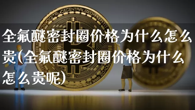 全氟醚密封圈价格为什么怎么贵(全氟醚密封圈价格为什么怎么贵呢)_https://www.qgjzrcxxzxpt.com_大商所_第1张