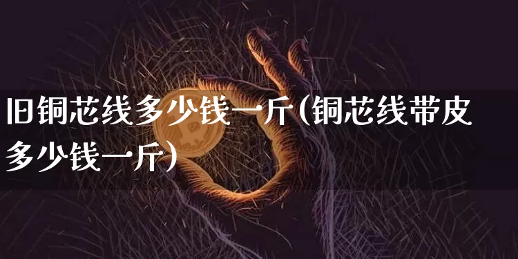 旧铜芯线多少钱一斤(铜芯线带皮多少钱一斤)_https://www.qgjzrcxxzxpt.com_广期所_第1张
