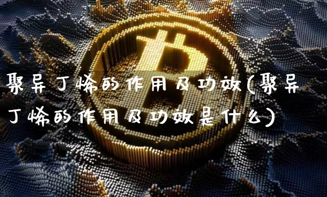 聚异丁烯的作用及功效(聚异丁烯的作用及功效是什么)_https://www.qgjzrcxxzxpt.com_大商所_第1张