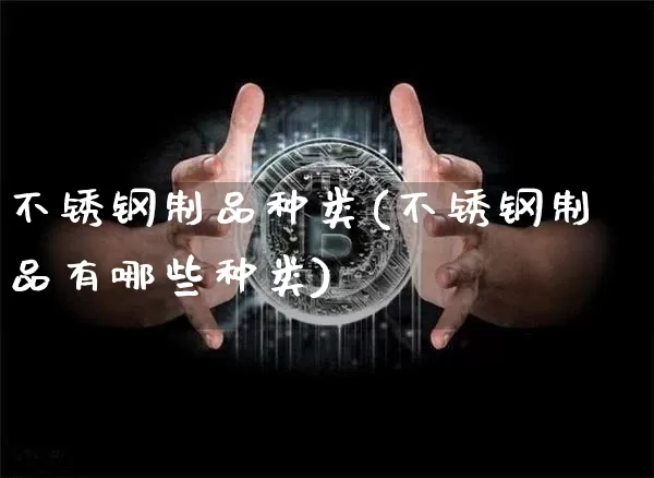 不锈钢制品种类(不锈钢制品有哪些种类)_https://www.qgjzrcxxzxpt.com_郑商所_第1张