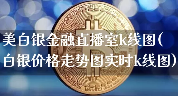 美白银金融直播室k线图(白银价格走势图实时k线图)_https://www.qgjzrcxxzxpt.com_上期能源_第1张