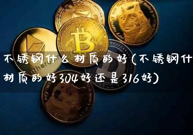不锈钢什么材质的好(不锈钢什么材质的好304好还是316好)_https://www.qgjzrcxxzxpt.com_郑商所_第1张