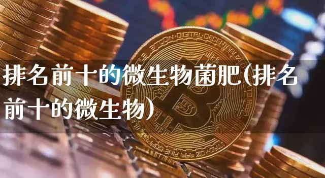 排名前十的微生物菌肥(排名前十的微生物)_https://www.qgjzrcxxzxpt.com_上期所_第1张