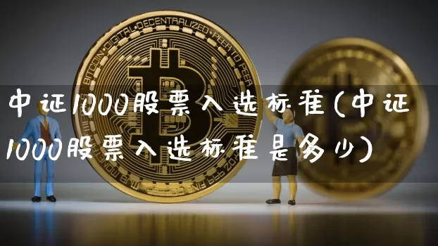 中证1000股票入选标准(中证1000股票入选标准是多少)_https://www.qgjzrcxxzxpt.com_大商所_第1张