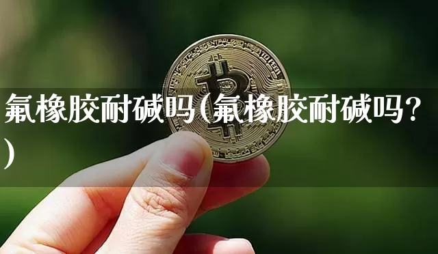 氟橡胶耐碱吗(氟橡胶耐碱吗?)_https://www.qgjzrcxxzxpt.com_上期所_第1张