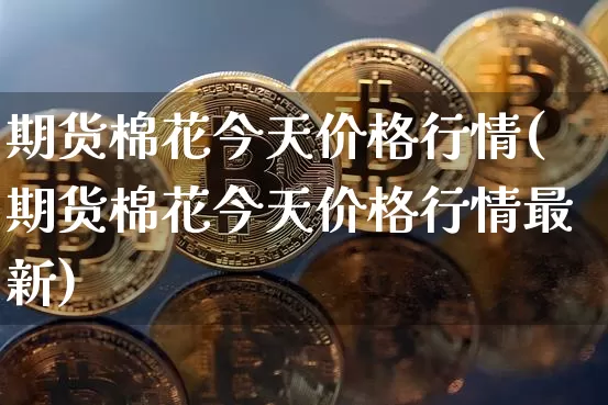 期货棉花今天价格行情(期货棉花今天价格行情最新)_https://www.qgjzrcxxzxpt.com_郑商所_第1张