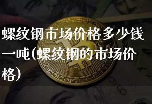 螺纹钢市场价格多少钱一吨(螺纹钢的市场价格)_https://www.qgjzrcxxzxpt.com_广期所_第1张