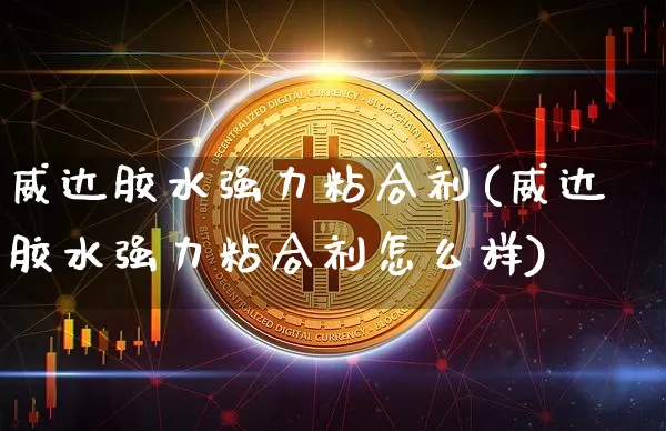 威达胶水强力粘合剂(威达胶水强力粘合剂怎么样)_https://www.qgjzrcxxzxpt.com_广期所_第1张