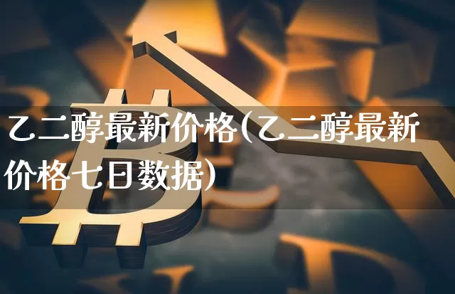 乙二醇最新价格(乙二醇最新价格七日数据)_https://www.qgjzrcxxzxpt.com_大商所_第1张