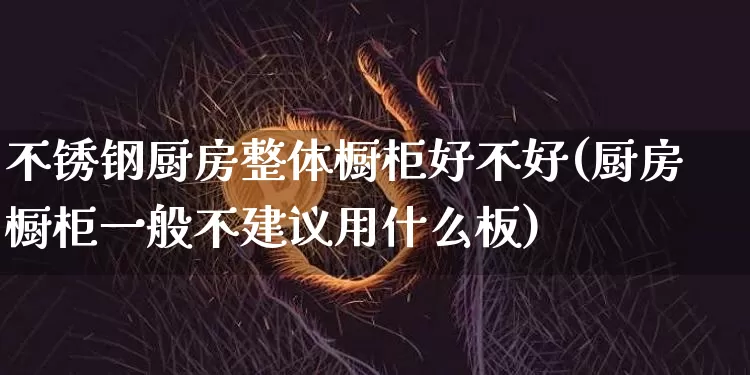 不锈钢厨房整体橱柜好不好(厨房橱柜一般不建议用什么板)_https://www.qgjzrcxxzxpt.com_广期所_第1张