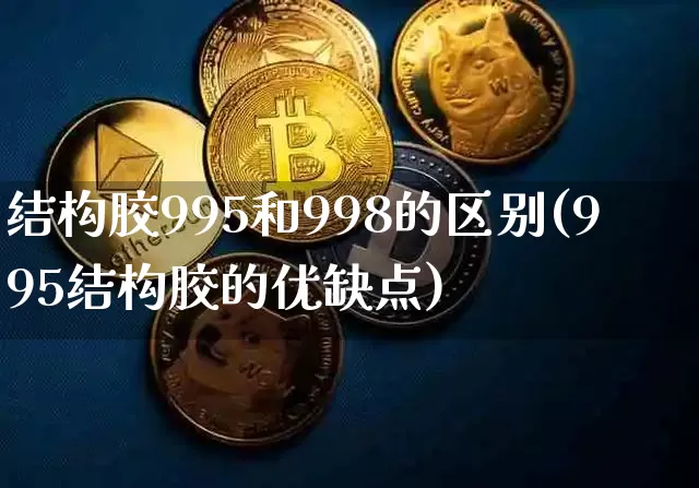 结构胶995和998的区别(995结构胶的优缺点)_https://www.qgjzrcxxzxpt.com_上期能源_第1张