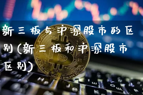 新三板与沪深股市的区别(新三板和沪深股市区别)_https://www.qgjzrcxxzxpt.com_大商所_第1张