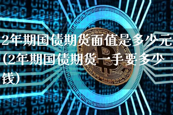 2年期国债期货面值是多少元(2年期国债期货一手要多少钱)_https://www.qgjzrcxxzxpt.com_广期所_第1张