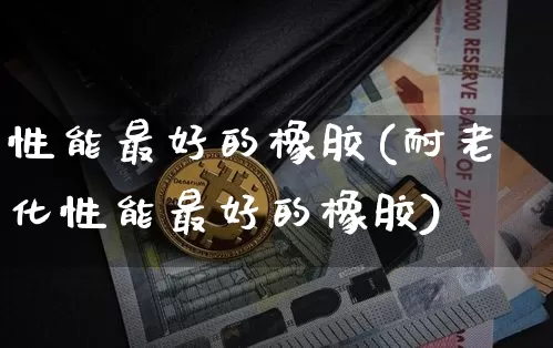 性能最好的橡胶(耐老化性能最好的橡胶)_https://www.qgjzrcxxzxpt.com_广期所_第1张