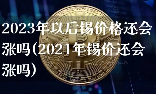 2023年以后锡价格还会涨吗(2021年锡价还会涨吗)_https://www.qgjzrcxxzxpt.com_上期能源_第1张