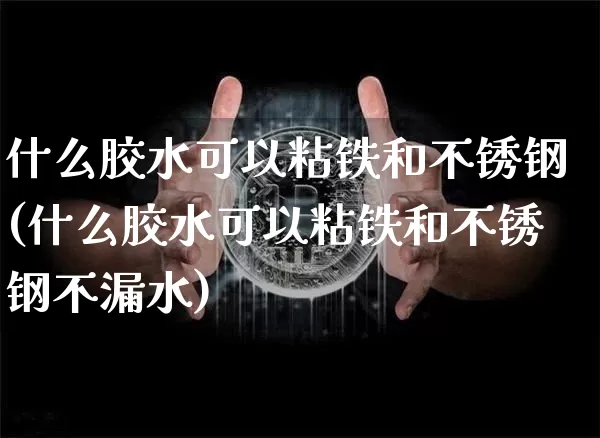 什么胶水可以粘铁和不锈钢(什么胶水可以粘铁和不锈钢不漏水)_https://www.qgjzrcxxzxpt.com_大商所_第1张