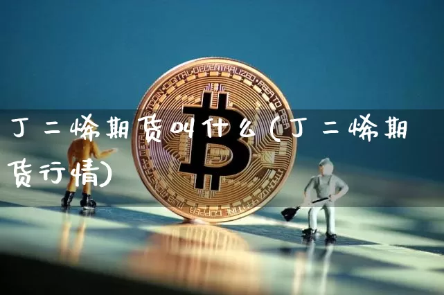 丁二烯期货叫什么(丁二烯期货行情)_https://www.qgjzrcxxzxpt.com_广期所_第1张