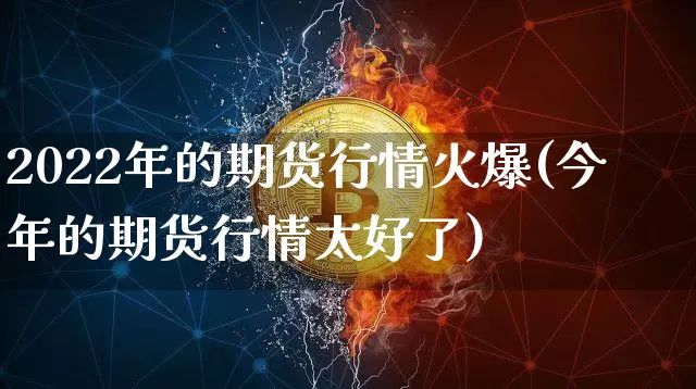 2022年的期货行情火爆(今年的期货行情太好了)_https://www.qgjzrcxxzxpt.com_郑商所_第1张