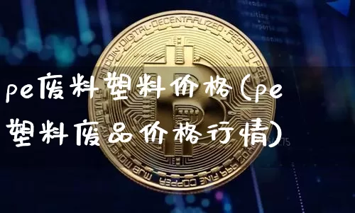 pe废料塑料价格(pe塑料废品价格行情)_https://www.qgjzrcxxzxpt.com_中金所_第1张