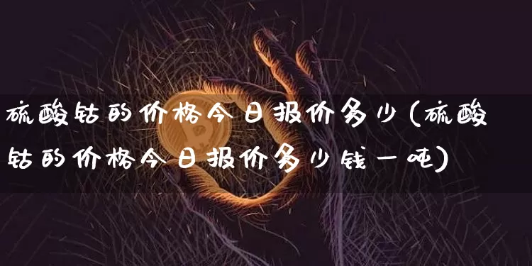 硫酸钴的价格今日报价多少(硫酸钴的价格今日报价多少钱一吨)_https://www.qgjzrcxxzxpt.com_中金所_第1张