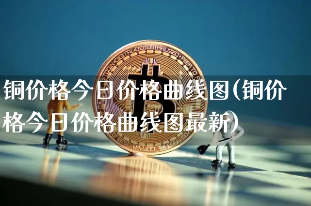 铜价格今日价格曲线图(铜价格今日价格曲线图最新)_https://www.qgjzrcxxzxpt.com_广期所_第1张