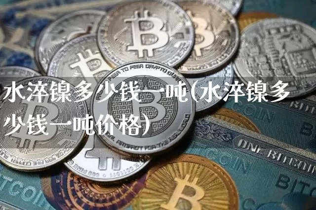 水淬镍多少钱一吨(水淬镍多少钱一吨价格)_https://www.qgjzrcxxzxpt.com_大商所_第1张