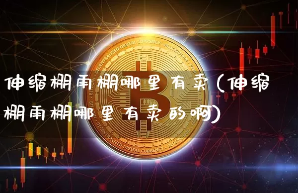 伸缩棚雨棚哪里有卖(伸缩棚雨棚哪里有卖的啊)_https://www.qgjzrcxxzxpt.com_上期能源_第1张