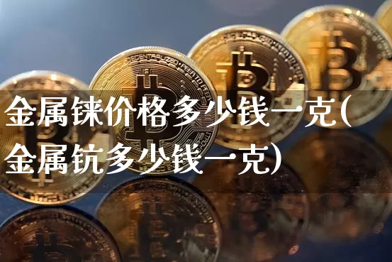 金属铼价格多少钱一克(金属钪多少钱一克)_https://www.qgjzrcxxzxpt.com_上期所_第1张