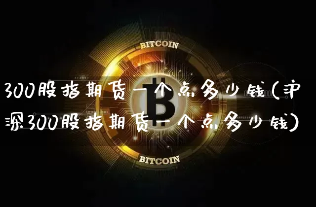 300股指期货一个点多少钱(沪深300股指期货一个点多少钱)_https://www.qgjzrcxxzxpt.com_上期能源_第1张