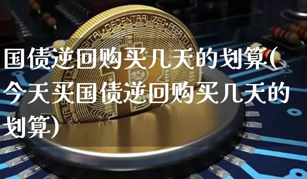 国债逆回购买几天的划算(今天买国债逆回购买几天的划算)_https://www.qgjzrcxxzxpt.com_郑商所_第1张