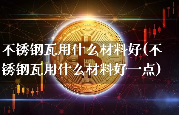 不锈钢瓦用什么材料好(不锈钢瓦用什么材料好一点)_https://www.qgjzrcxxzxpt.com_上期能源_第1张