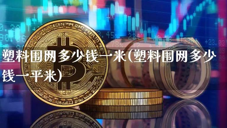 塑料围网多少钱一米(塑料围网多少钱一平米)_https://www.qgjzrcxxzxpt.com_广期所_第1张