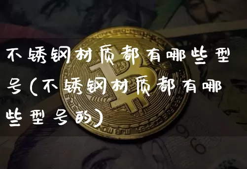 不锈钢材质都有哪些型号(不锈钢材质都有哪些型号的)_https://www.qgjzrcxxzxpt.com_大商所_第1张