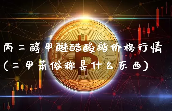 丙二醇甲醚醋酸酯价格行情(二甲苯俗称是什么东西)_https://www.qgjzrcxxzxpt.com_上期所_第1张