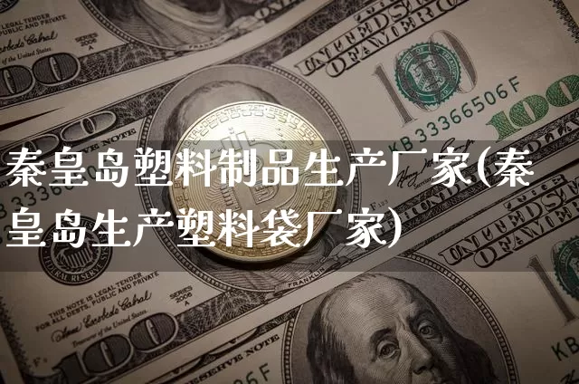 秦皇岛塑料制品生产厂家(秦皇岛生产塑料袋厂家)_https://www.qgjzrcxxzxpt.com_上期能源_第1张