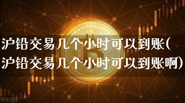 沪铅交易几个小时可以到账(沪铅交易几个小时可以到账啊)_https://www.qgjzrcxxzxpt.com_上期所_第1张