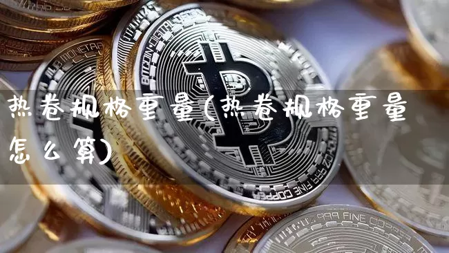 热卷规格重量(热卷规格重量怎么算)_https://www.qgjzrcxxzxpt.com_大商所_第1张