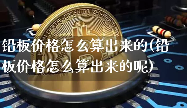 铅板价格怎么算出来的(铅板价格怎么算出来的呢)_https://www.qgjzrcxxzxpt.com_郑商所_第1张