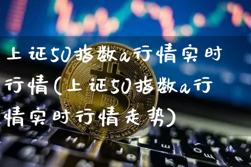 上证50指数a行情实时行情(上证50指数a行情实时行情走势)_https://www.qgjzrcxxzxpt.com_上期能源_第1张
