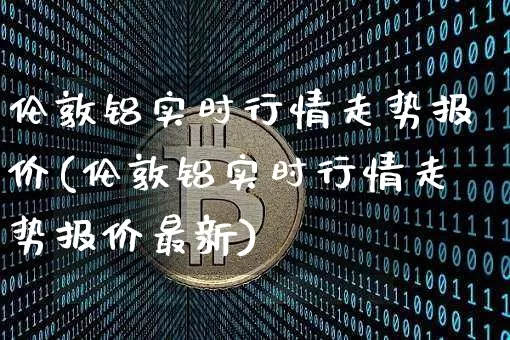 伦敦铝实时行情走势报价(伦敦铝实时行情走势报价最新)_https://www.qgjzrcxxzxpt.com_郑商所_第1张