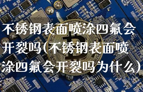 不锈钢表面喷涂四氟会开裂吗(不锈钢表面喷涂四氟会开裂吗为什么)_https://www.qgjzrcxxzxpt.com_中金所_第1张