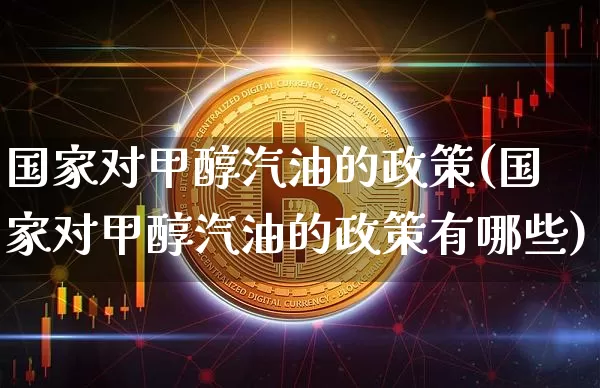 国家对甲醇汽油的政策(国家对甲醇汽油的政策有哪些)_https://www.qgjzrcxxzxpt.com_广期所_第1张