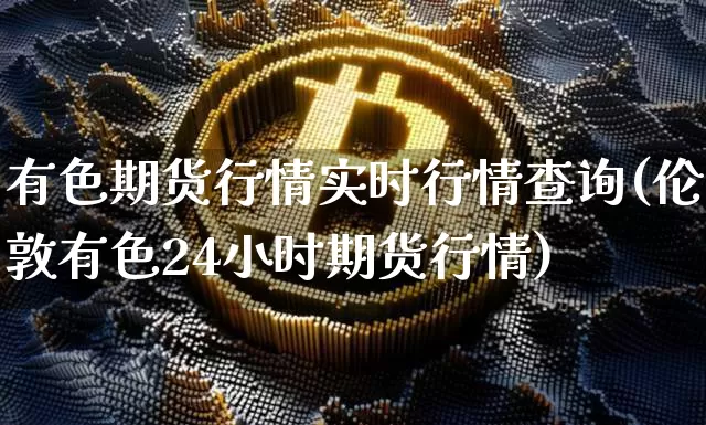 有色期货行情实时行情查询(伦敦有色24小时期货行情)_https://www.qgjzrcxxzxpt.com_大商所_第1张