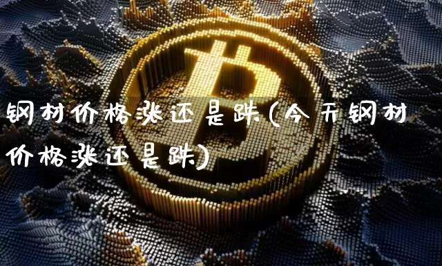 钢材价格涨还是跌(今天钢材价格涨还是跌)_https://www.qgjzrcxxzxpt.com_广期所_第1张