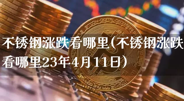 不锈钢涨跌看哪里(不锈钢涨跌看哪里23年4月11日)_https://www.qgjzrcxxzxpt.com_上期所_第1张