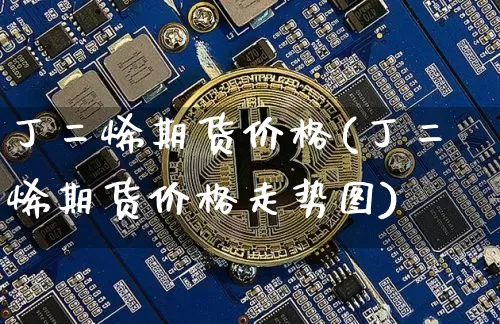 丁二烯期货价格(丁二烯期货价格走势图)_https://www.qgjzrcxxzxpt.com_广期所_第1张