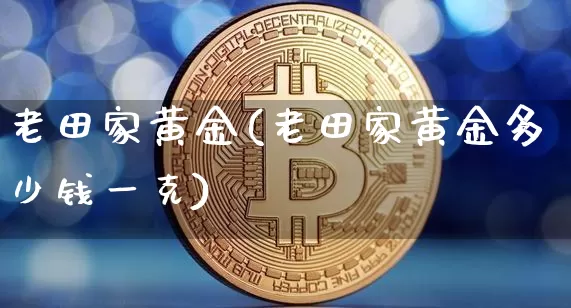 老田家黄金(老田家黄金多少钱一克)_https://www.qgjzrcxxzxpt.com_上期能源_第1张